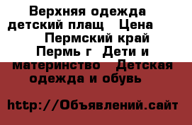 Верхняя одежда - детский плащ › Цена ­ 300 - Пермский край, Пермь г. Дети и материнство » Детская одежда и обувь   